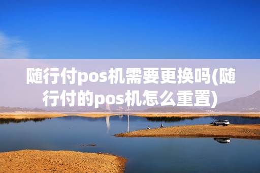 随行付pos机需要更换吗(随行付的pos机怎么重置)