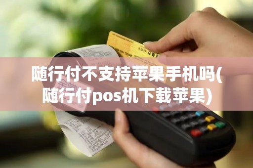 随行付不支持苹果手机吗(随行付pos机下载苹果)