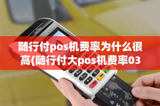 随行付pos机费率为什么很高(随行付大pos机费率038)