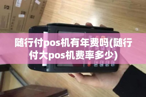 随行付pos机有年费吗(随行付大pos机费率多少)