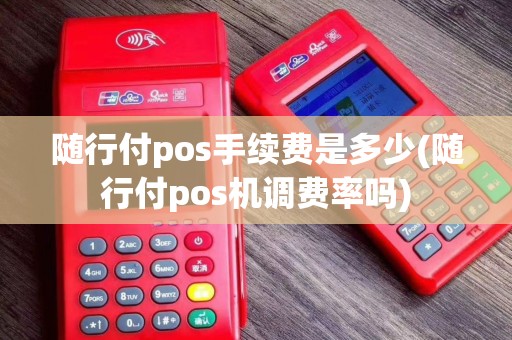随行付pos手续费是多少(随行付pos机调费率吗)