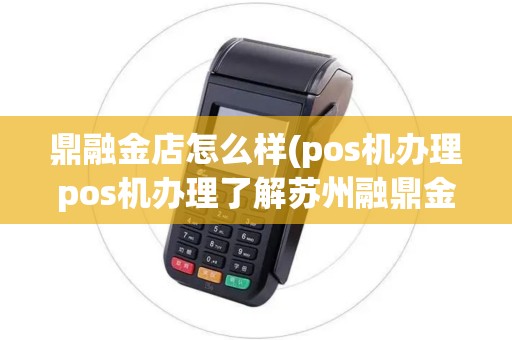鼎融金店怎么样(pos机办理pos机办理了解苏州融鼎金服)