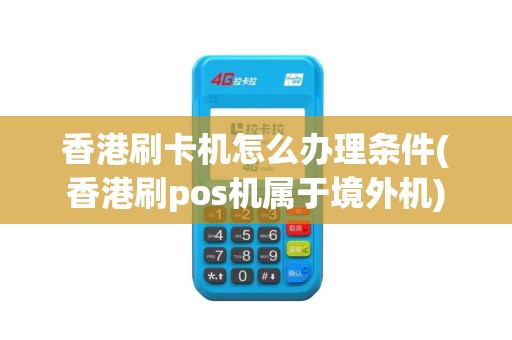 香港刷卡机怎么办理条件(香港刷pos机属于境外机)