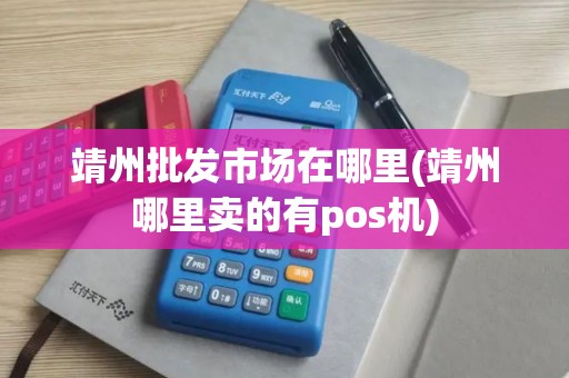 靖州批发市场在哪里(靖州哪里卖的有pos机)