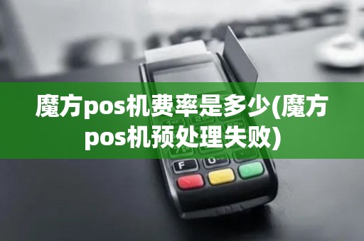 魔方pos机费率是多少(魔方pos机预处理失败)