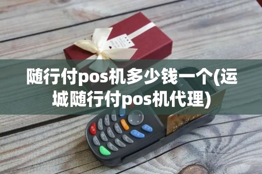 随行付pos机多少钱一个(运城随行付pos机代理)