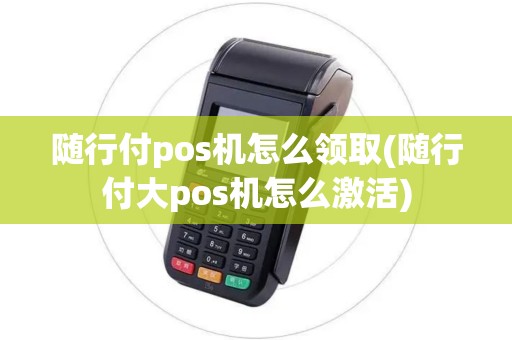 随行付pos机怎么领取(随行付大pos机怎么激活)