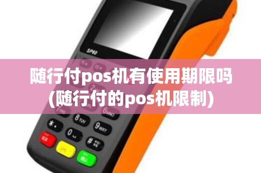 随行付pos机有使用期限吗(随行付的pos机限制)