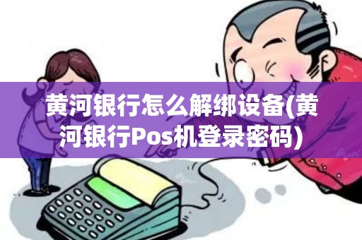 黄河银行怎么解绑设备(黄河银行Pos机登录密码)