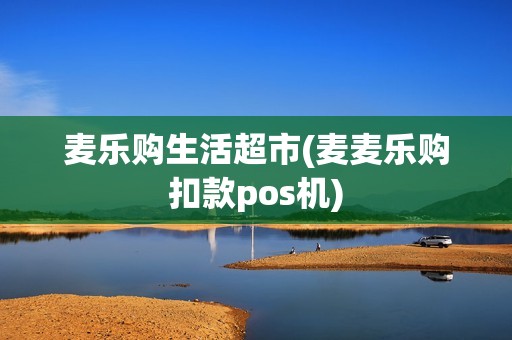 麦乐购生活超市(麦麦乐购扣款pos机)