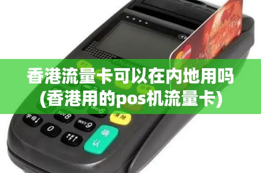 香港流量卡可以在内地用吗(香港用的pos机流量卡)