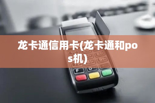 龙卡通信用卡(龙卡通和pos机)