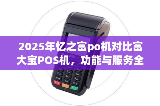 2025年忆之富po机对比富大宝POS机,功能与服务全面