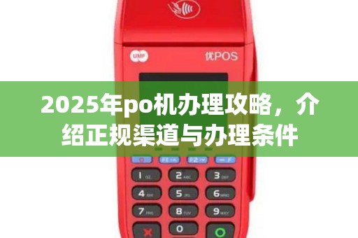 2025年po机办理攻略,介绍正规渠道与办理条件