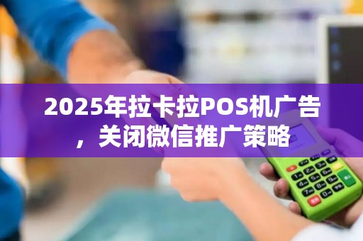 2025年拉卡拉POS机广告,关闭微信推广策略