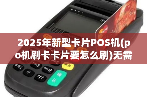 2025年新型卡片POS机(po机刷卡卡片要怎么刷)无需密码,便捷刷卡新体验