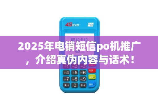 2025年电销短信po机推广,介绍真伪内容与话术!