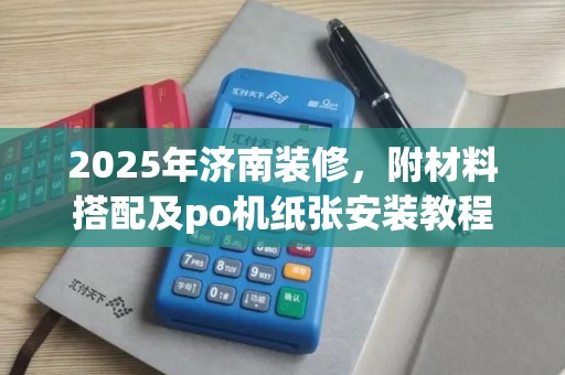 2025年济南装修,附材料搭配及po机纸张安装教程