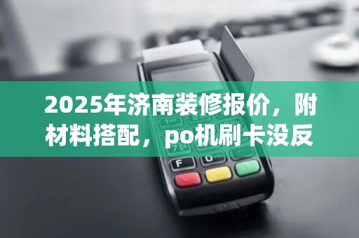 2025年济南装修报价，附材料搭配，po机刷卡没反应怎么办