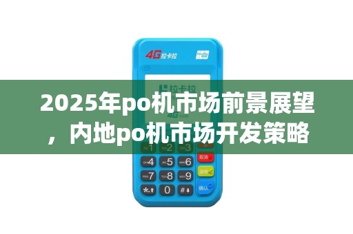 2025年po机市场前景展望,内地po机市场开发策略