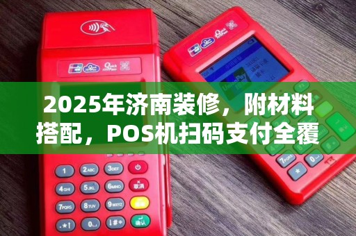 2025年济南装修,附材料搭配,POS机扫码支付全覆盖
