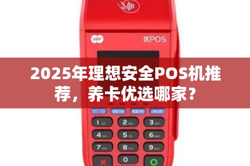 2025年理想安全POS机推荐，养卡优选哪家？