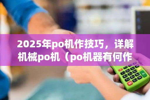 2025年po机作技巧，详解机械po机（po机器有何作用）使用方法