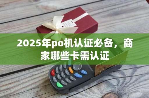 2025年po机认证必备，商家哪些卡需认证