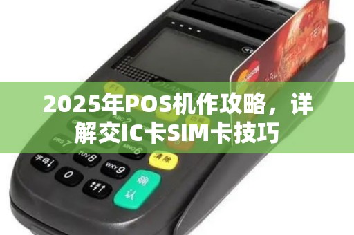 2025年POS机作攻略，详解交IC卡SIM卡技巧