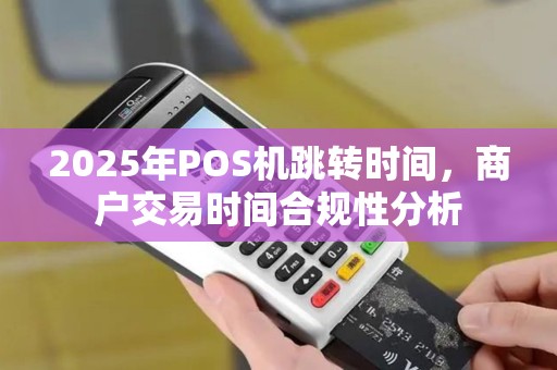 2025年POS机跳转时间，商户交易时间合规性分析