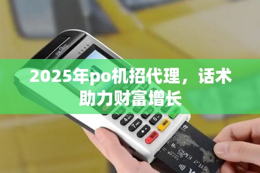 2025年po机招代理,话术助力财富增长