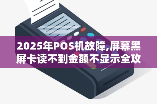 2025年POS机故障,屏幕黑屏卡读不到金额不显示全攻略