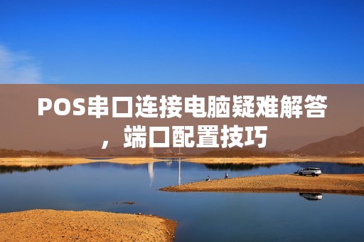 POS串口连接电脑疑难解答，端口配置技巧