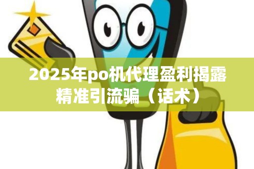 2025年po机代理盈利揭露精准引流骗（话术）