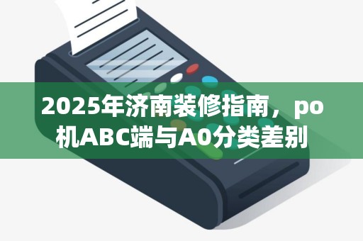 2025年济南装修指南，po机ABC端与A0分类差别