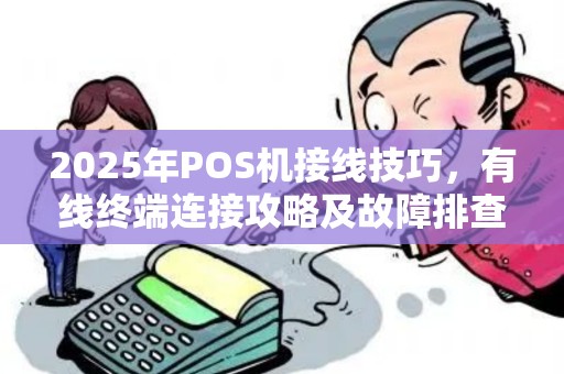2025年POS机接线技巧，有线终端连接攻略及故障排查