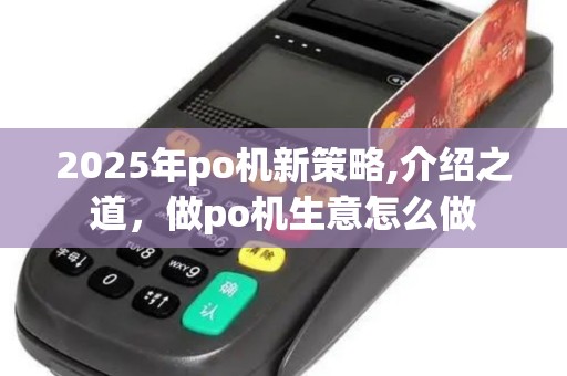 2025年po机新策略,介绍之道，做po机生意怎么做