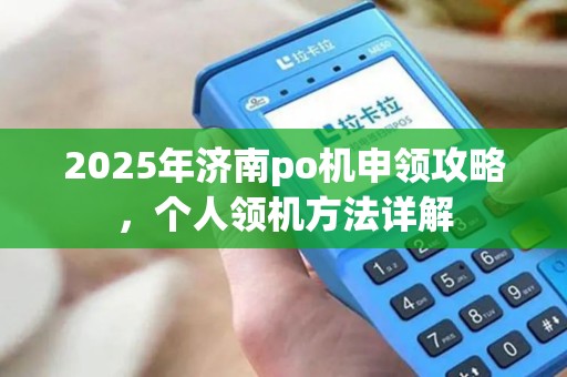 2025年济南po机申领攻略，个人领机方法详解