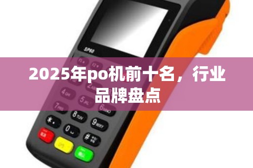 2025年po机前十名，行业品牌盘点