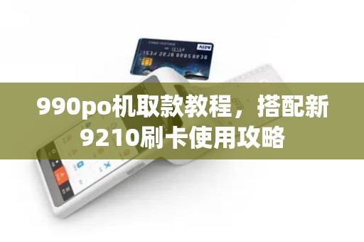 990po机取款教程，搭配新9210刷卡使用攻略