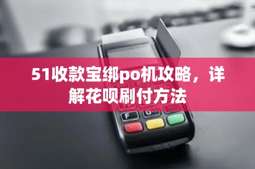 51收款宝绑po机攻略，详解花呗刷付方法