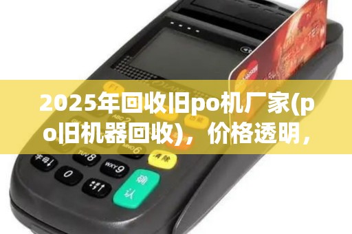 2025年回收旧po机厂家(po旧机器回收),价格透明,安全无忧
