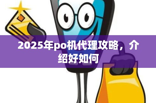 2025年po机代理攻略,介绍好如何