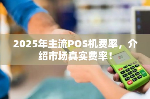 2025年主流POS机费率,介绍市场真实费率!