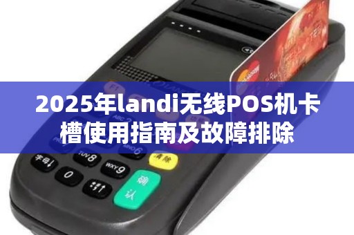 2025年landi无线POS机卡槽使用指南及故障排除