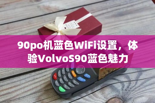 90po机蓝色WiFi设置,体验VolvoS90蓝色魅力