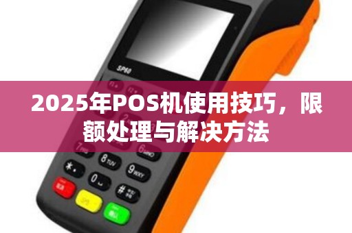 2025年POS机使用技巧,限额处理与解决方法