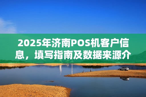 2025年济南POS机客户信息,填写指南及数据来源介绍