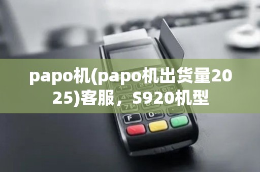 papo机(papo机出货量2025)客服，S920机型