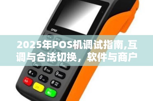2025年POS机调试指南,互调与合法切换，软件与商户匹配详析